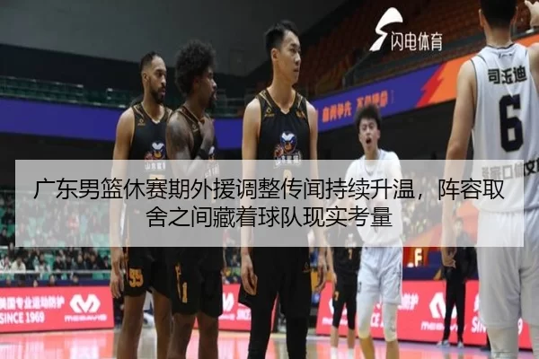 广东男篮休赛期外援调整传闻持续升温，阵容取舍之间藏着球队现实考量